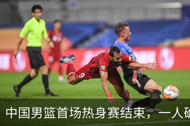 中国男篮首场热身赛结束，一人确定离队 四人免检 两位置争夺白热化