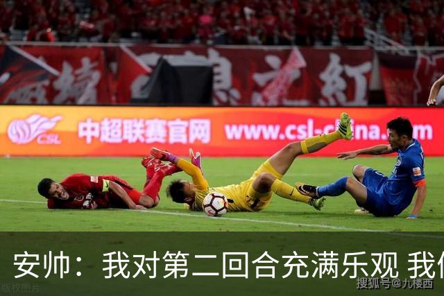 安帅：我对第二回合充满乐观 我们有5万球迷支持