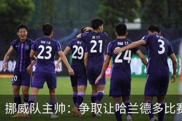 挪威队主帅：争取让哈兰德多比赛 他是世界上最好的前锋之一
