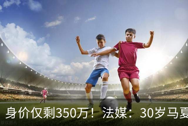 身价仅剩350万！法媒：30岁马夏尔被墨超队解约 他仍相信能踢法甲